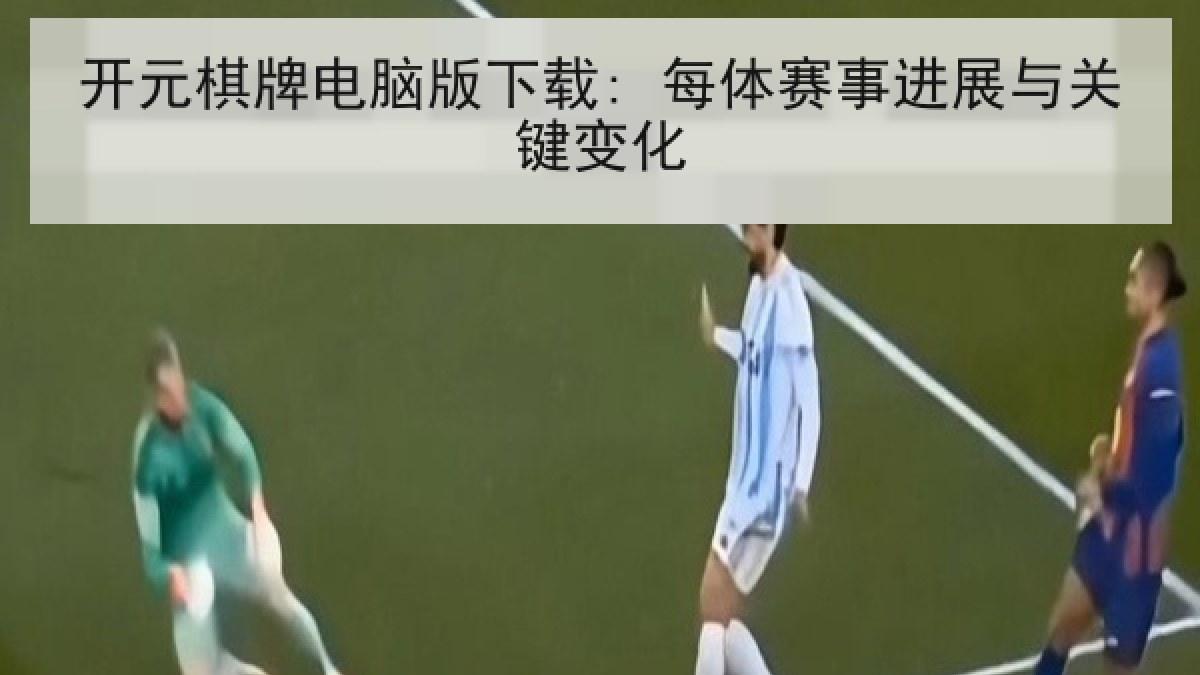 开元棋牌电脑版下载: 每体赛事进展与关键变化 开元棋牌电脑版下载: 每体赛事进展与关键变化