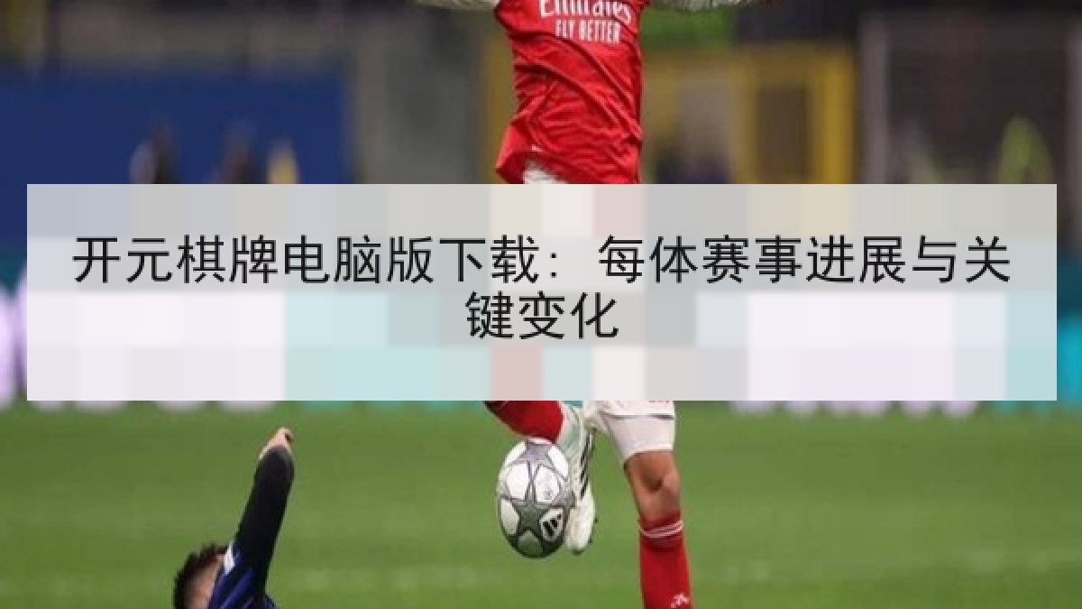 开元棋牌电脑版下载: 每体赛事进展与关键变化