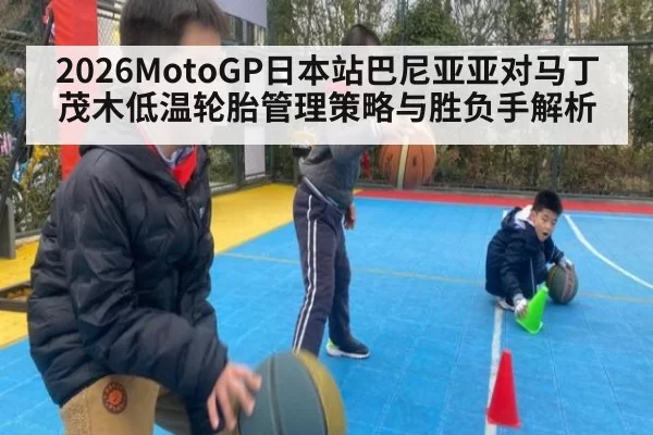 2026MotoGP日本站巴尼亚亚对马丁茂木低温轮胎管理策略与胜负手解析